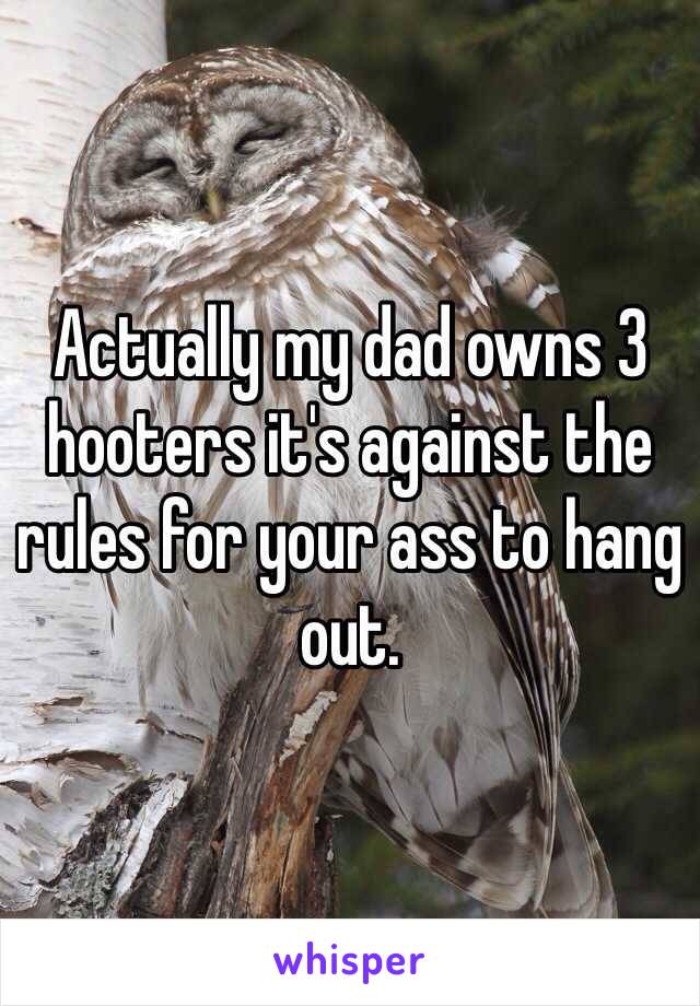 Actually my dad owns 3 hooters it's against the rules for your ass to hang out.