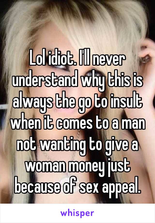 Lol idiot. I'll never understand why this is always the go to insult when it comes to a man not wanting to give a woman money just because of sex appeal. 