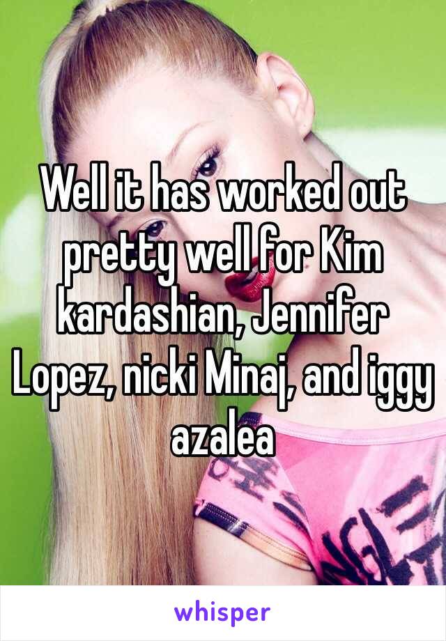 Well it has worked out pretty well for Kim kardashian, Jennifer Lopez, nicki Minaj, and iggy azalea