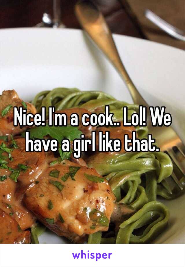 Nice! I'm a cook.. Lol! We have a girl like that. 