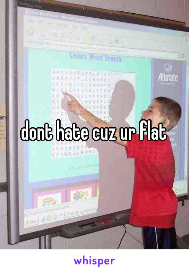 dont hate cuz ur flat