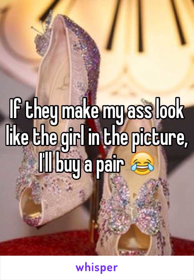 If they make my ass look like the girl in the picture, I'll buy a pair 😂