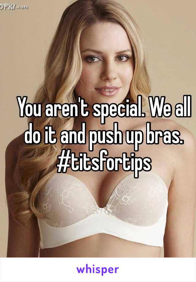 You aren't special. We all do it and push up bras. #titsfortips