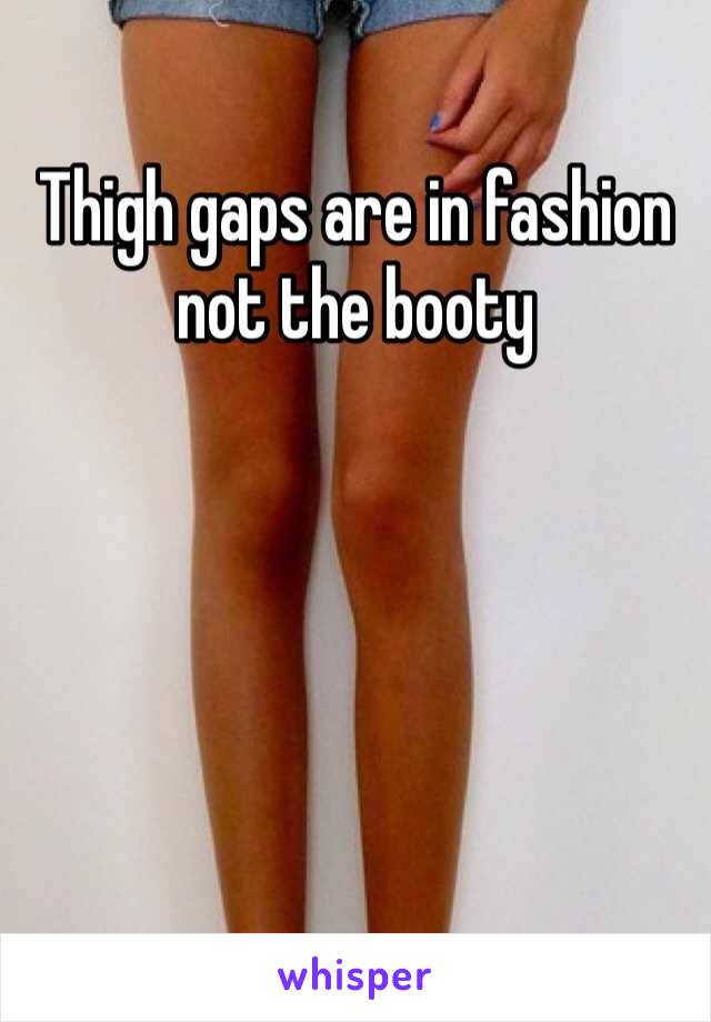 Thigh gaps are in fashion not the booty 