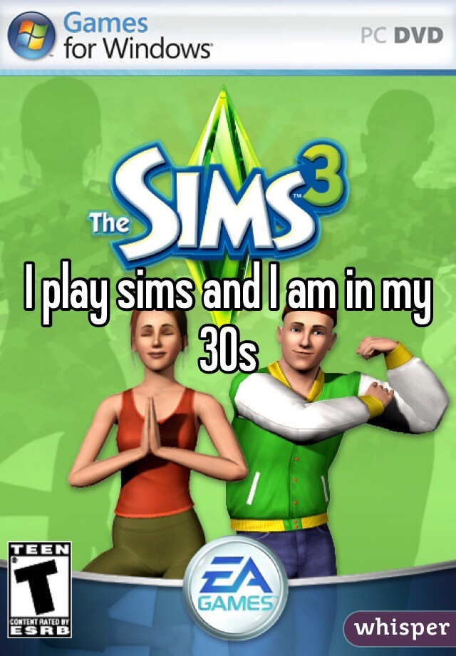 I play sims and I am in my 30s