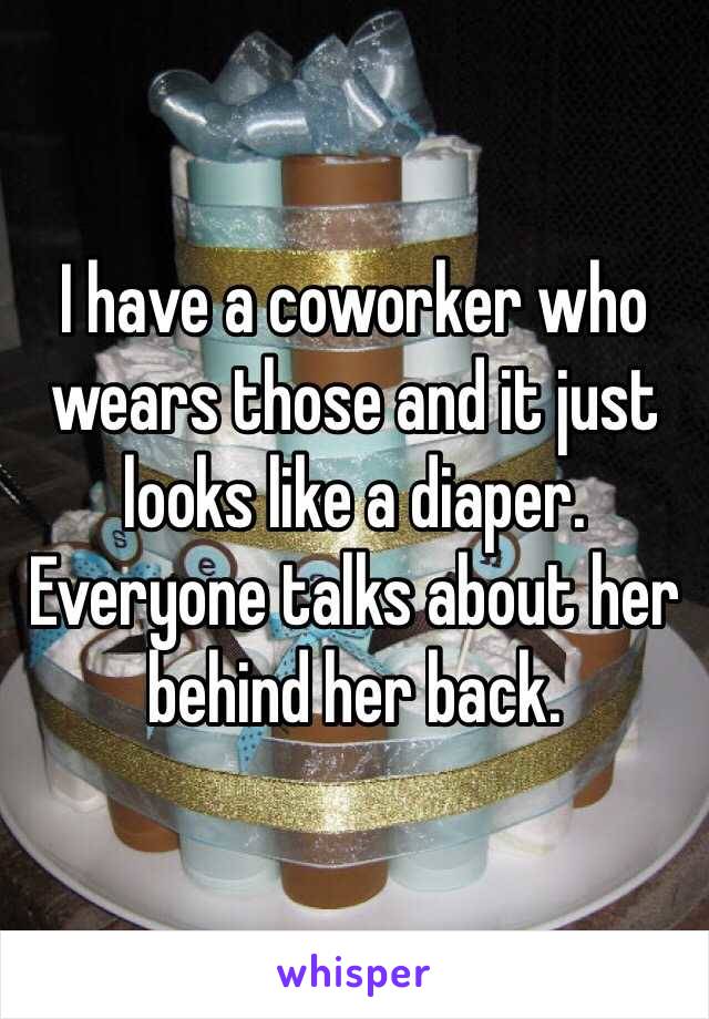 I have a coworker who wears those and it just looks like a diaper. Everyone talks about her behind her back.