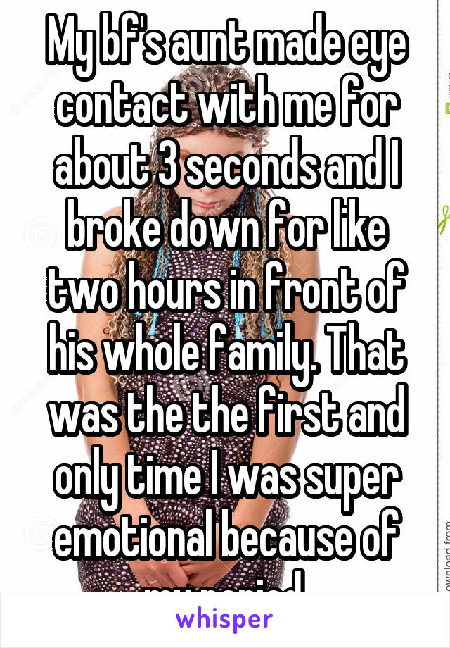 My bf's aunt made eye contact with me for about 3 seconds and I broke down for like two hours in front of his whole family. That was the the first and only time I was super emotional because of my period.