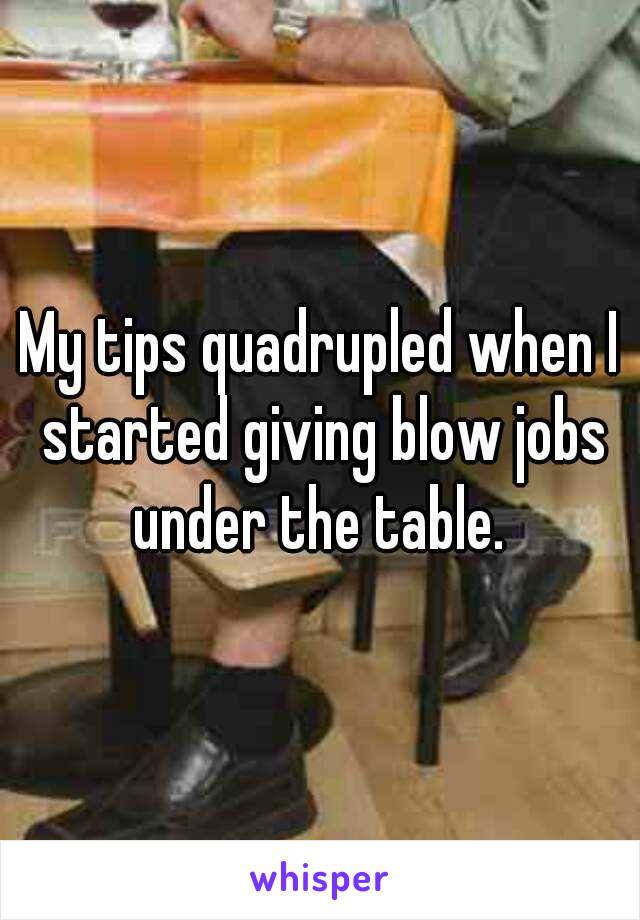 My tips quadrupled when I started giving blow jobs under the table. 