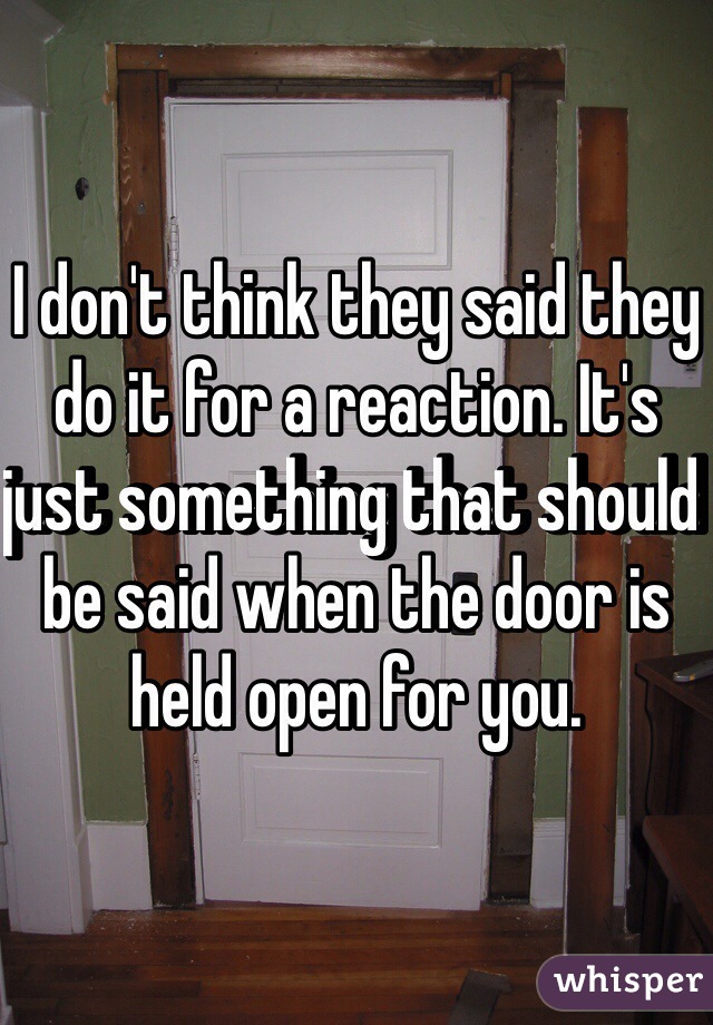 I don't think they said they do it for a reaction. It's just something that should be said when the door is held open for you. 