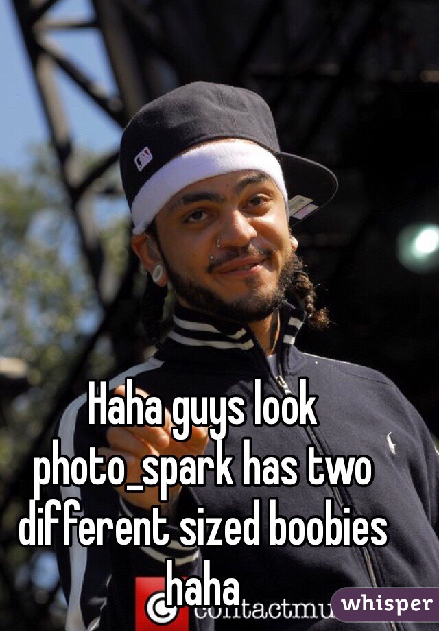 Haha guys look photo_spark has two different sized boobies haha 