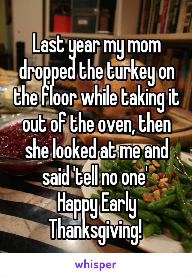 Last year my mom dropped the turkey on the floor while taking it out of the oven, then she looked at me and said 'tell no one' 
Happy Early Thanksgiving! 