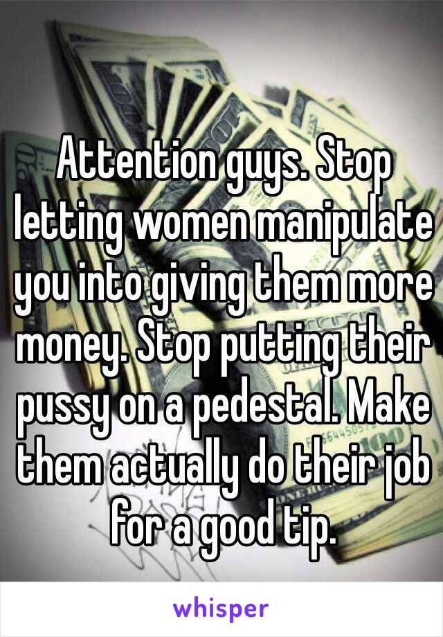 Attention guys. Stop letting women manipulate you into giving them more money. Stop putting their pussy on a pedestal. Make them actually do their job for a good tip. 