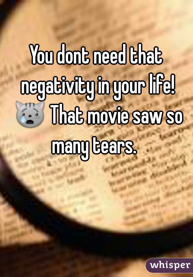 You dont need that negativity in your life! 😿 That movie saw so many tears.  

 