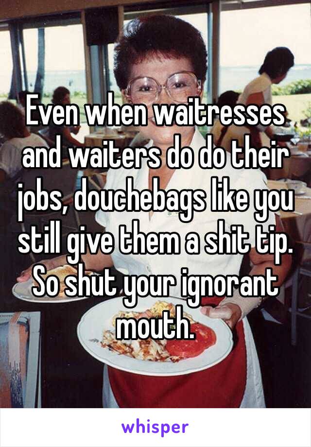 Even when waitresses and waiters do do their jobs, douchebags like you still give them a shit tip. So shut your ignorant mouth. 