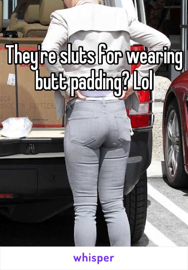 They're sluts for wearing butt padding? Lol