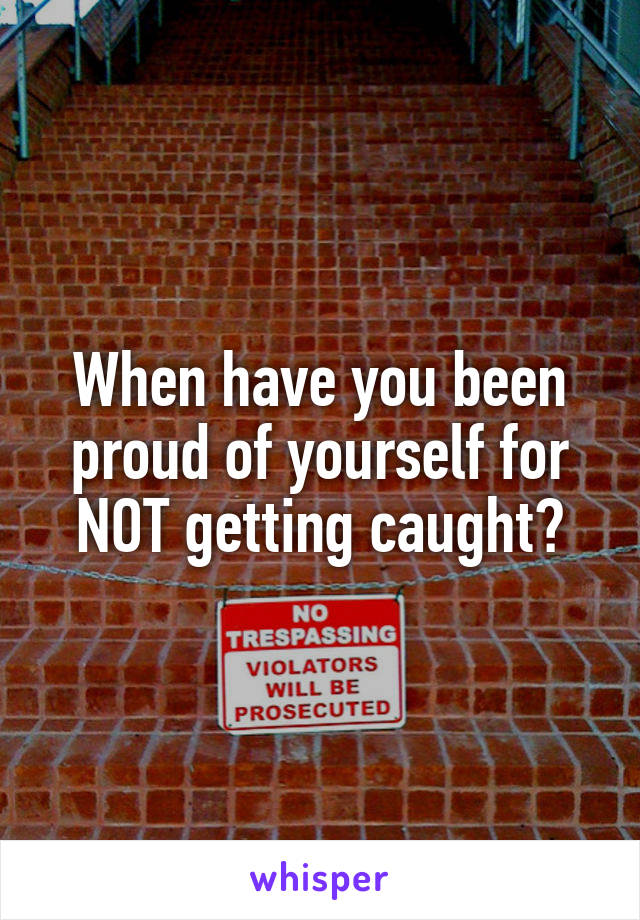 When have you been proud of yourself for NOT getting caught?