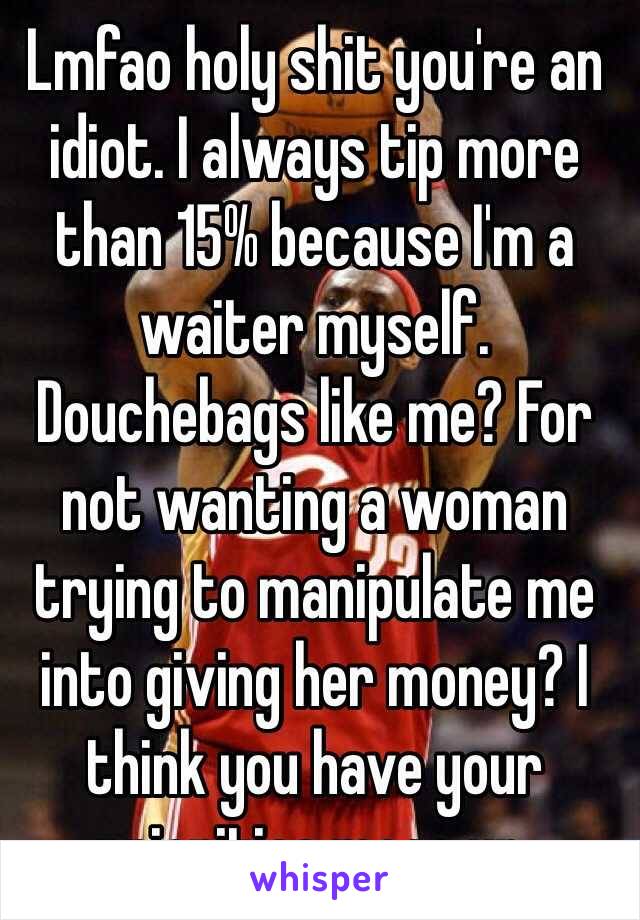 Lmfao holy shit you're an idiot. I always tip more than 15% because I'm a waiter myself. Douchebags like me? For not wanting a woman trying to manipulate me into giving her money? I think you have your priorities mess up. 