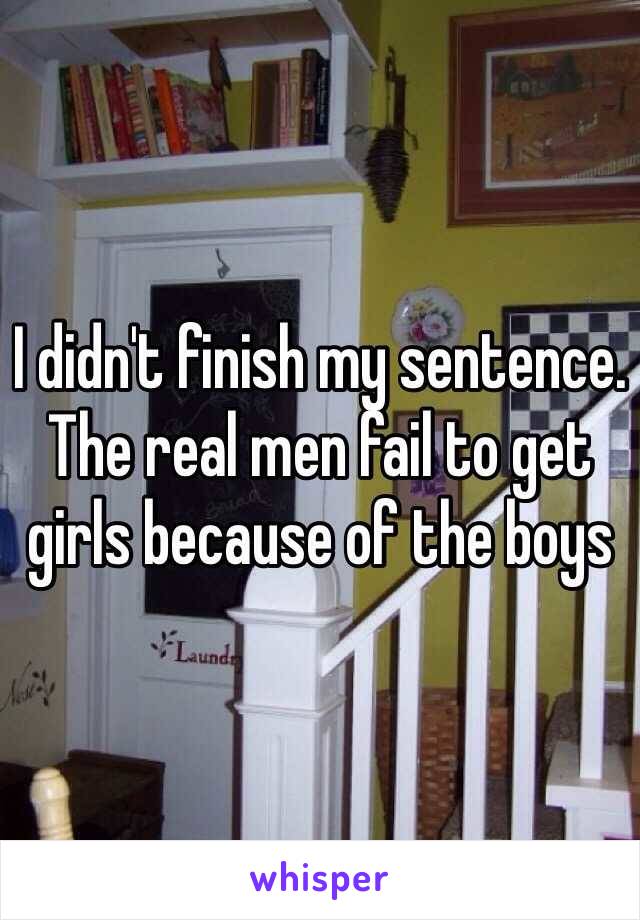 I didn't finish my sentence. The real men fail to get girls because of the boys 