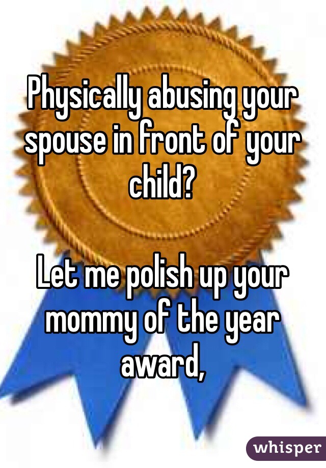 Physically abusing your spouse in front of your child?

Let me polish up your mommy of the year award,