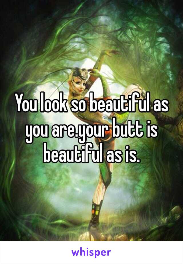 You look so beautiful as you are.your butt is beautiful as is.