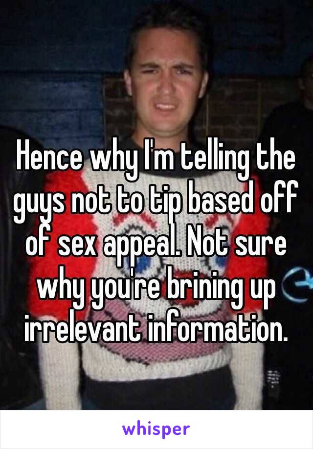 Hence why I'm telling the guys not to tip based off of sex appeal. Not sure why you're brining up irrelevant information. 