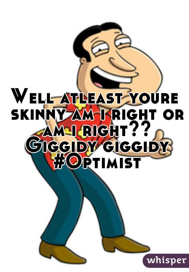 Well atleast youre skinny am i right or am i right?? Giggidy giggidy #Optimist