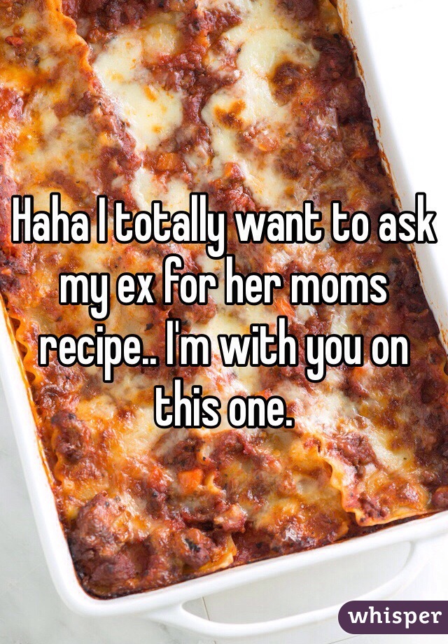 Haha I totally want to ask my ex for her moms recipe.. I'm with you on this one.