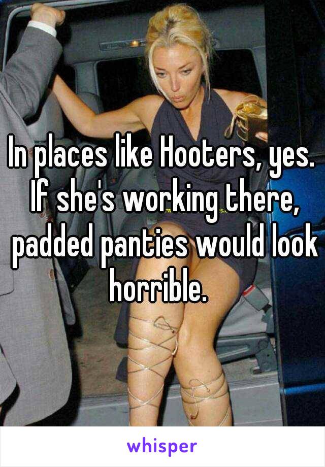 In places like Hooters, yes.
 If she's working there, padded panties would look horrible.  