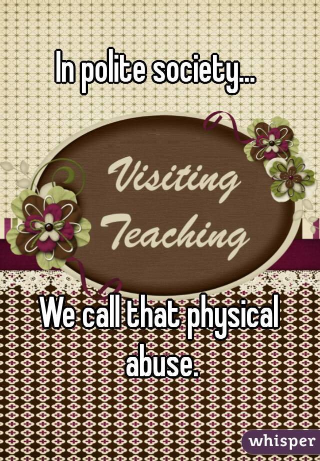 In polite society... 




We call that physical abuse.