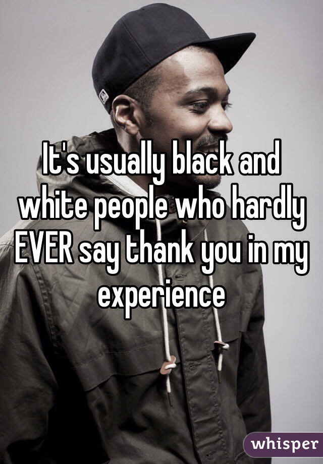 It's usually black and white people who hardly EVER say thank you in my experience 