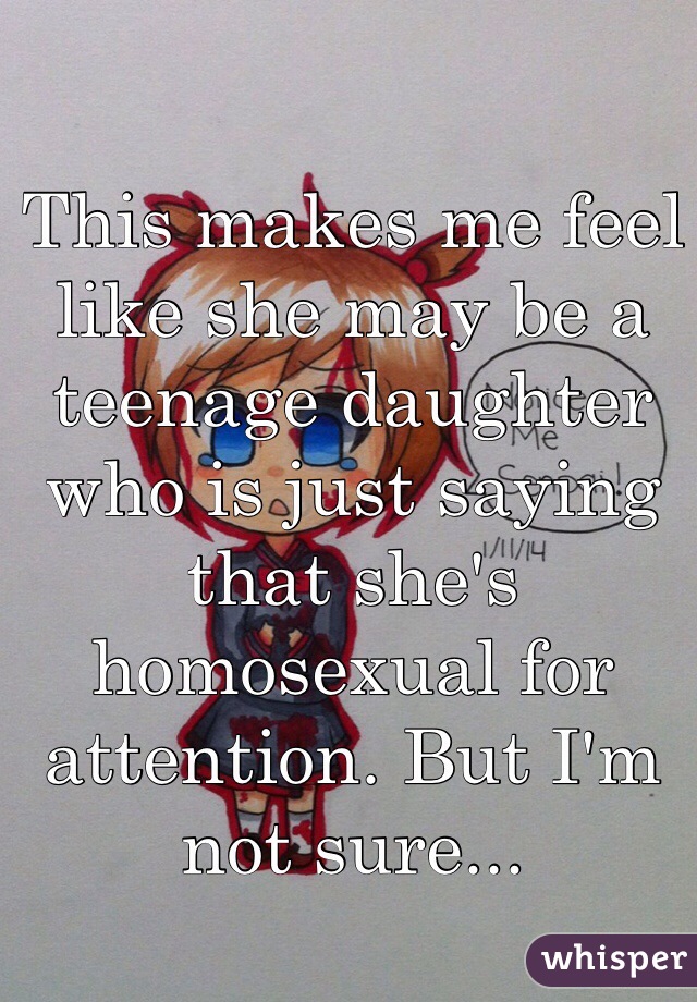 This makes me feel like she may be a teenage daughter who is just saying that she's homosexual for attention. But I'm not sure...