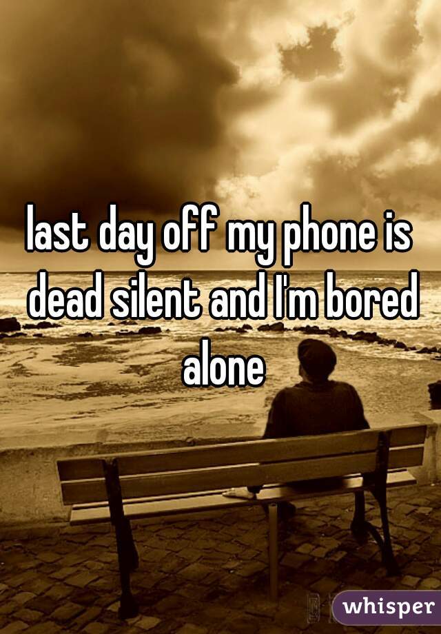 last day off my phone is dead silent and I'm bored alone
