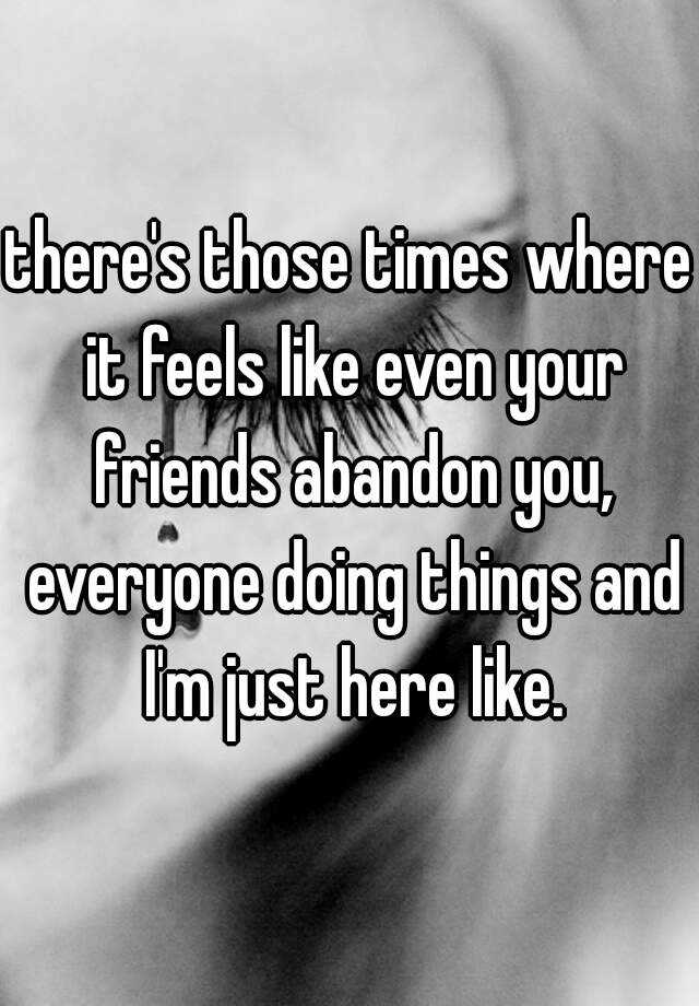 there-s-those-times-where-it-feels-like-even-your-friends-abandon-you