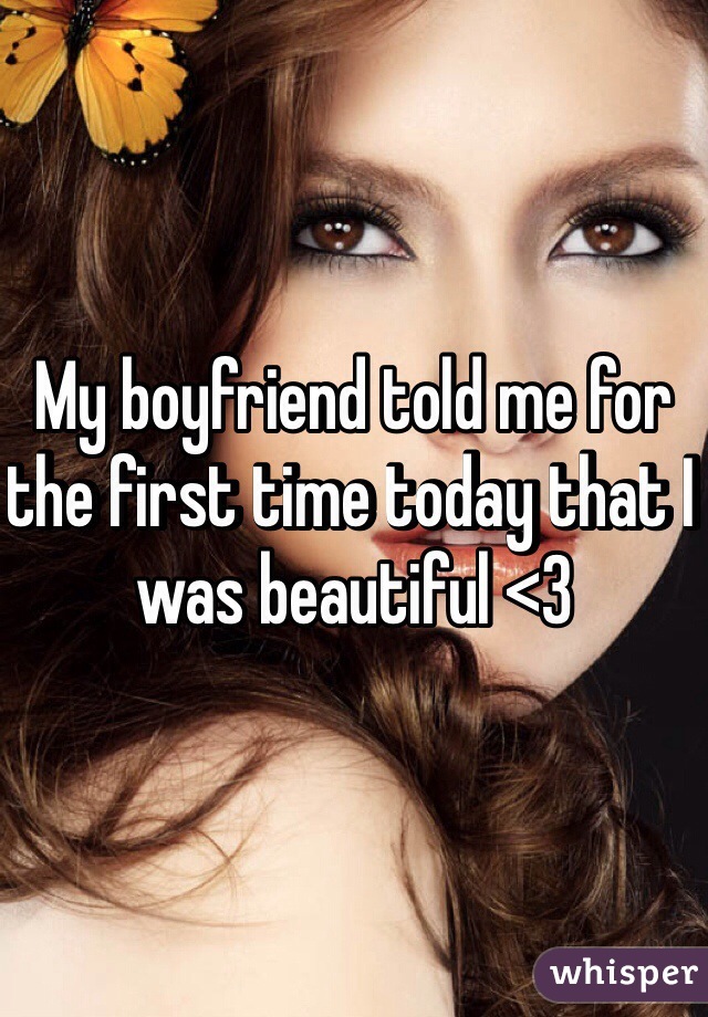 My boyfriend told me for the first time today that I was beautiful <3 