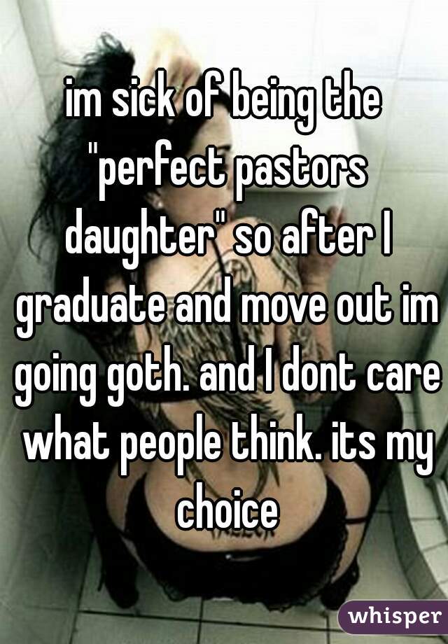 im sick of being the "perfect pastors daughter" so after I graduate and move out im going goth. and I dont care what people think. its my choice