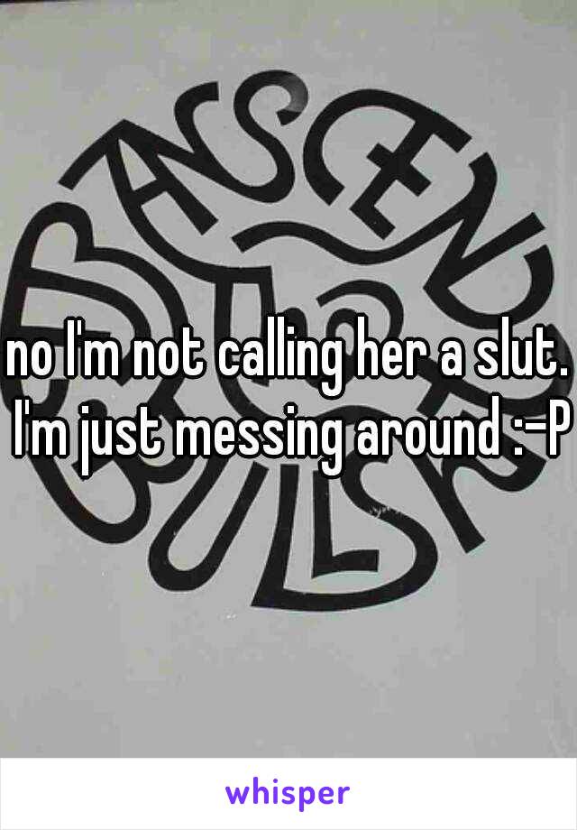 no I'm not calling her a slut. I'm just messing around :-P