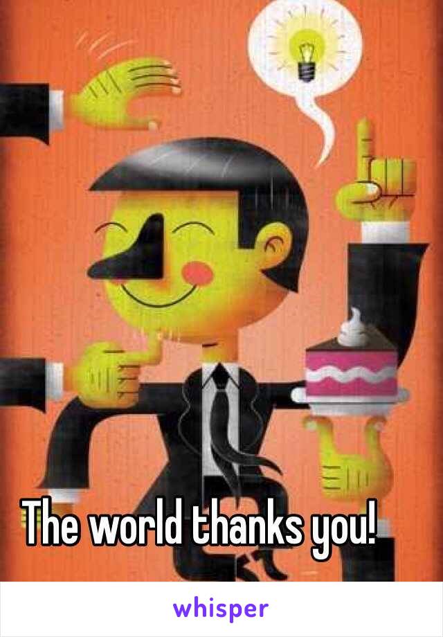 The world thanks you!