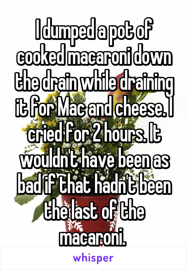 I dumped a pot of cooked macaroni down the drain while draining it for Mac and cheese. I cried for 2 hours. It wouldn't have been as bad if that hadn't been the last of the macaroni. 