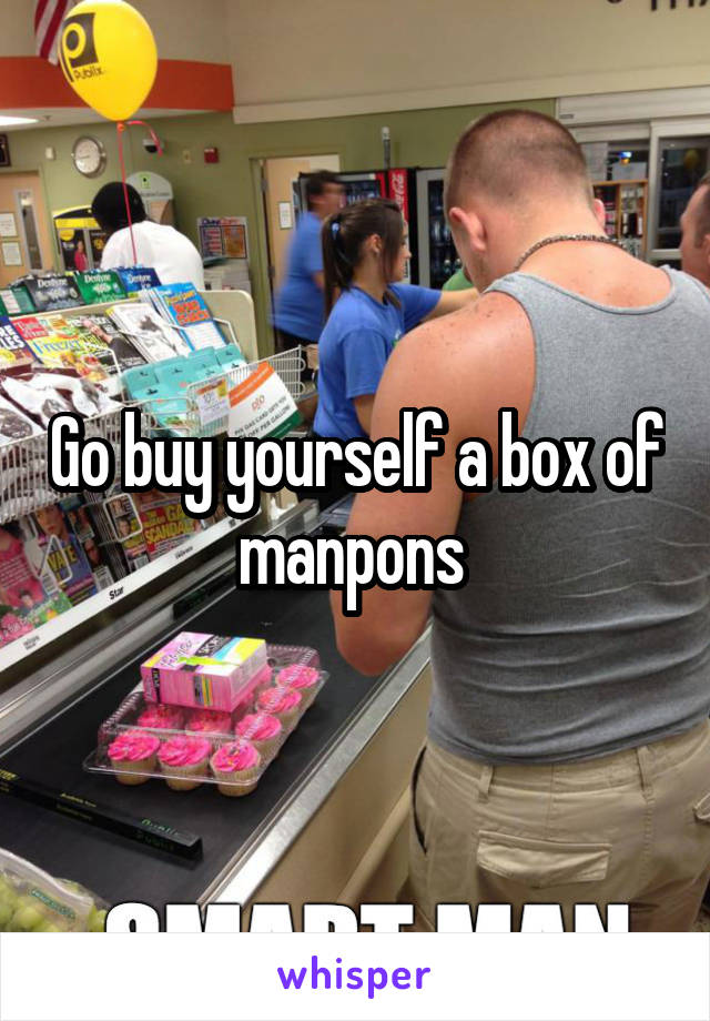 Go buy yourself a box of manpons 