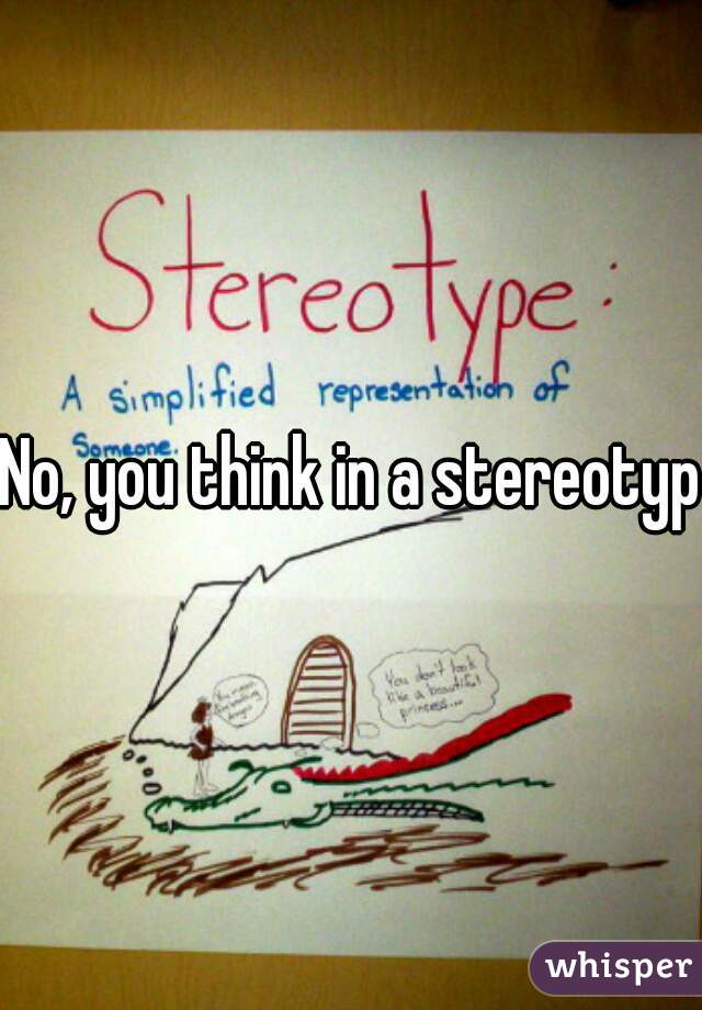 No, you think in a stereotype