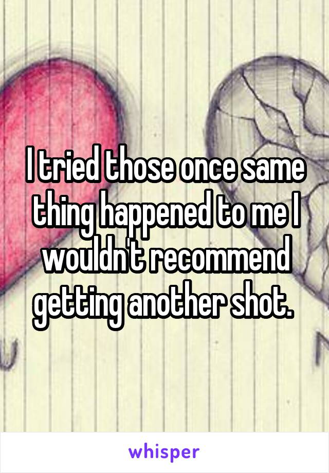 I tried those once same thing happened to me I wouldn't recommend getting another shot. 