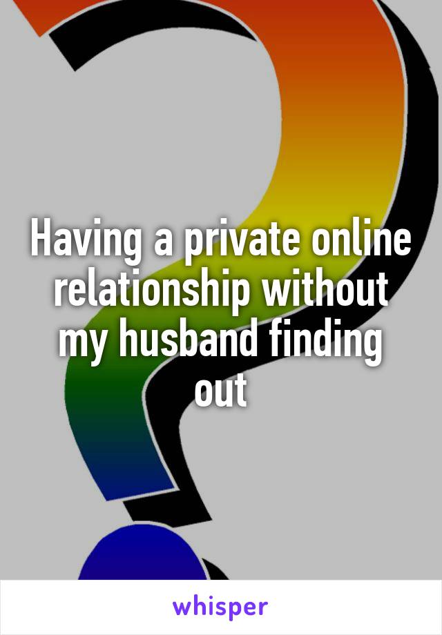 Having a private online relationship without my husband finding out