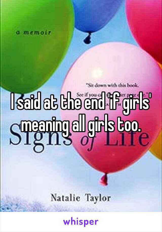 I said at the end 'if girls' meaning all girls too.