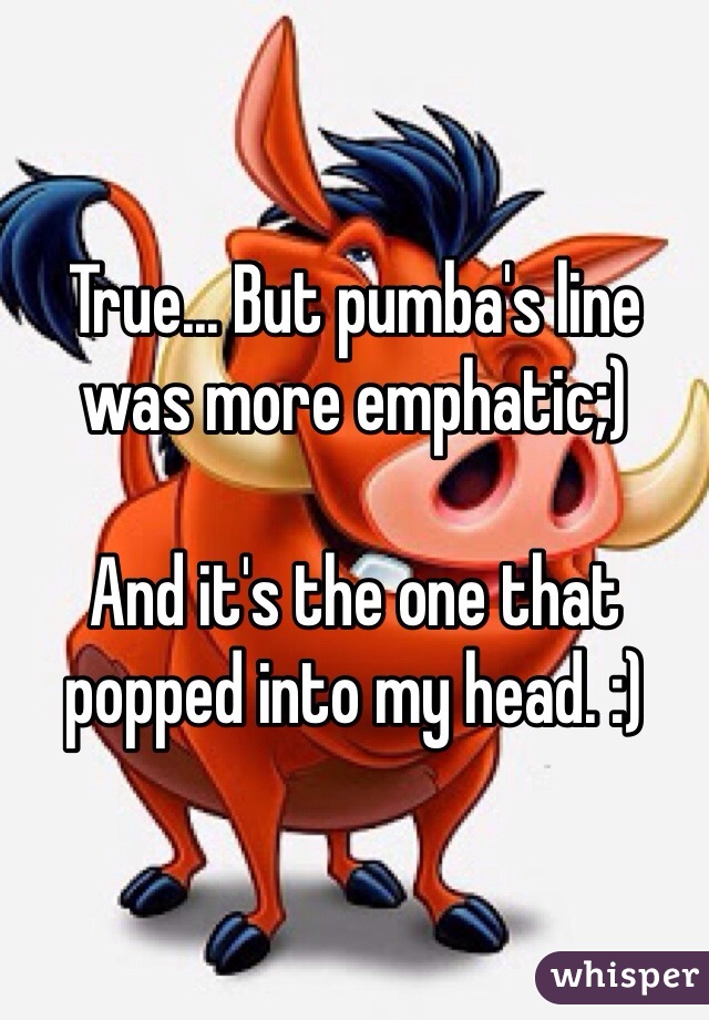 True... But pumba's line was more emphatic;)

And it's the one that popped into my head. :)