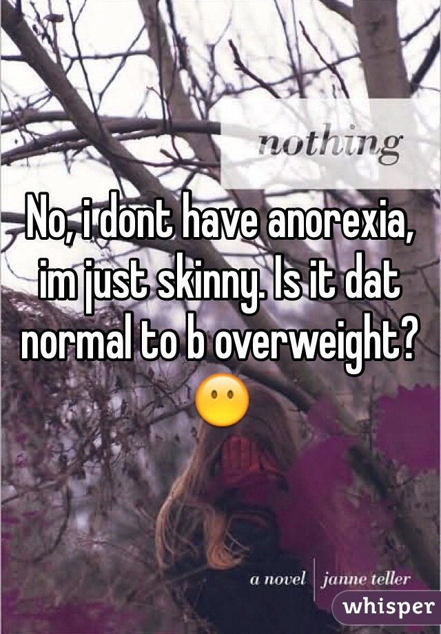 No, i dont have anorexia, im just skinny. Is it dat normal to b overweight? 😶