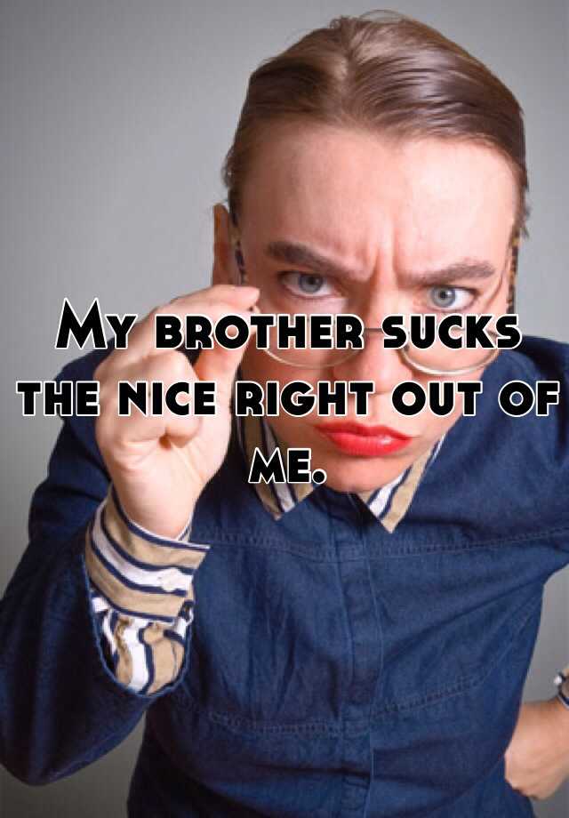 My Brother Sucks The Nice Right Out Of Me