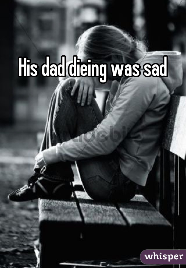 His dad dieing was sad