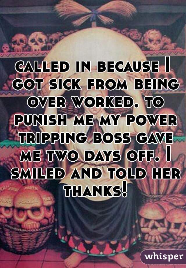called in because I got sick from being over worked. to punish me my power tripping boss gave me two days off. I smiled and told her thanks!
