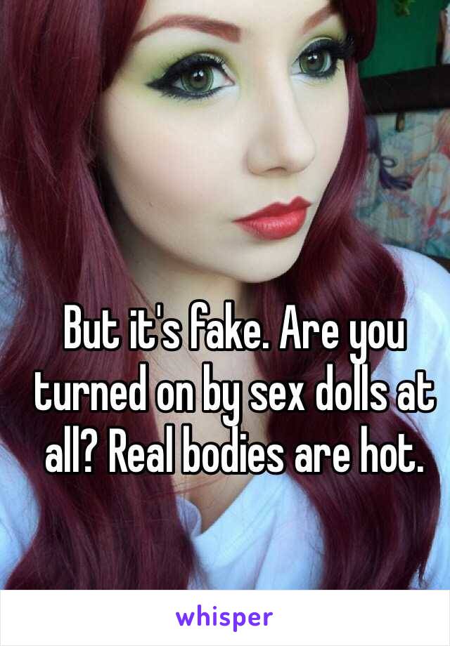 But it's fake. Are you turned on by sex dolls at all? Real bodies are hot.