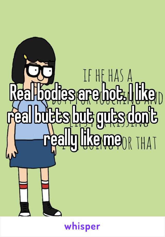 Real bodies are hot. I like real butts but guts don't really like me